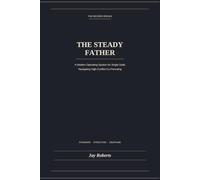 The Steady Father: A Modern Operating System for Single Dads Navigating High-Conflict Co-Parenting