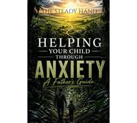 The Steady Hand: Helping Your Child Through Anxiety, A Father's Guide.