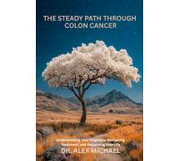 The Steady Path Through Colon Cancer: Understanding Your Diagnosis, Navigating Treatment, and Reclaiming Your Life