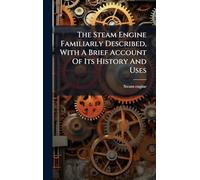 The Steam Engine Familiarly Described, With A Brief Account Of Its History And Uses