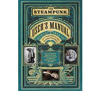 The Steampunk User's Manual: An Illustrated Practical and Whimsical Guide to Creating Retro-futurist Dreams