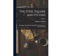 The Steel Square and Its Uses: A Complete, Up-To-Date Encyclopedia On the Practical Uses of the Steel Square; Volume 1