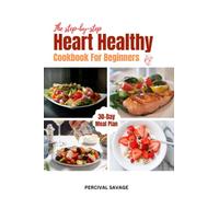The Step-by-Step Heart-Healthy Cookbook For Beginners: Quick, Easy & Delicious Recipes Low in sodium and fat to Help Lower Blood Pressure and Cholesterol Level