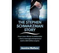 THE STEPHEN SCHWARZMAN STORY: From Lawn Mower to Billionaire - How a teenage entrepreneur built a $43 billion empire (Masters of the Market: The Incredible Journeys of America’s Top Investors)