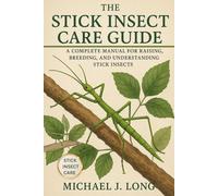 THE STICK INSECT CARE GUIDE: A Complete Manual for Raising, Breeding, and Understanding Stick Insects