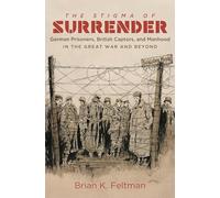 The Stigma of Surrender: German Prisoners, British Captors, and Manhood in the Great War and Beyond