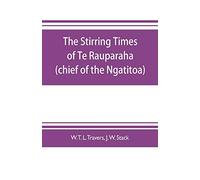 The stirring times of Te Rauparaha (chief of the Ngatitoa)