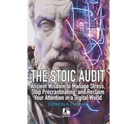 THE STOIC AUDIT: Ancient Wisdom to Manage Stress, Stop Procrastinating, and Reclaim Your Attention in a Digital World
