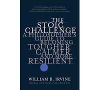 The Stoic Challenge : A Philosopher's Guide to Becoming Tougher, Calmer, and More Resilient