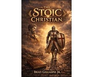 The Stoic Christian: A Man’s Guide to Bold Living Through Biblical Truth and Stoic Wisdom