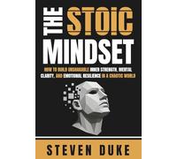 The Stoic Mindset: How to Build Unshakable Inner Strength, Mental Clarity, and Emotional Resilience in a Chaotic World
