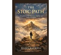 The Stoic Path: A Guide to Self-Mastery, Clarity, and Inner Freedom