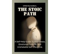 THE STOIC PATH: A Self-Help Guide To InnerPeace, Emotional Controls, And Unshakable Self-Discipline. (THE STOIC LIFE SERIES: A practical guide to live a calm and peaceful life)