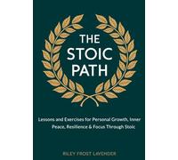 The Stoic Path: Lessons and Exercises for Personal Growth, Inner Peace, Resilience & Focus Through Stoic Wisdom