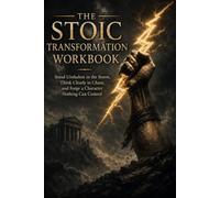 The Stoic Transformation Workbook: Stand Unshaken in the Storm, Think Clearly in Chaos, and Forge a Character Nothing Can Control