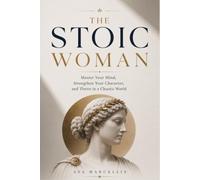 THE STOIC WOMAN: Master Your Mind, Strengthen Your Character, and Thrive in a Chaotic World (Stoicism for Women)