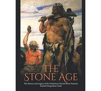 The Stone Age: The History and Legacy of the Prehistoric Period When Humans Started Using Stone Tools