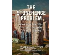 The Stonehenge Problem: What We Know, What We Don’t, and Why We Keep Arguing (Ancient Mysteries Revisited)