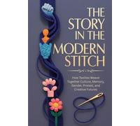 The Story in the Modern Stitch: How Textiles Weave Together Culture, Memory, Gender, Protest, and Creative Futures