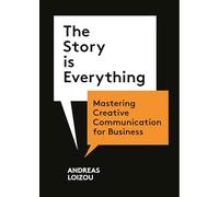 The Story is Everything: Mastering Creative Communication for Business