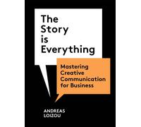 The Story is Everything : Mastering Creative Communication for Business