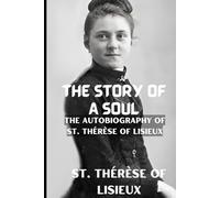 THE STORY OF A SOUL: THE AUTOBIOGRAPHY OF ST. THÉRÈSE OF LISIEUX With Additional Writings, Prayers, and Sayings of St. Thérèse