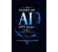 The Story of AI GPT Satya: How AI Works, Everything You Need to Know About AI