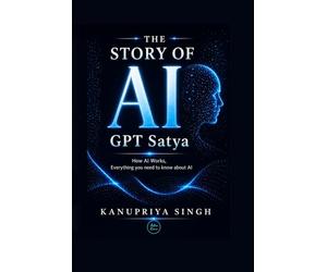 The Story of AI GPT Satya: How AI Works, Everything You Need to Know About AI