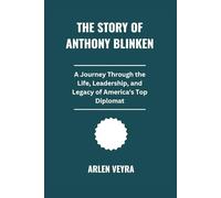 The Story Of Anthony Blinken: A Journey Through the Life, Leadership, and Legacy of America's Top Diplomat
