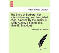 The Story of Barbara; Her Splendid Misery, and Her Gilded Cage. a Novel. by the Author of "Lady Audley's Secret" [I.E. Mary E. Braddon].