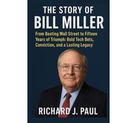 The Story of Bill Miller: From Beating Wall Street to Fifteen Years of Triumph: Bold Tech Bets, Conviction, and a Lasting Legacy