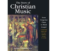 The Story of Christian Music : From Gregorian Chant to Black Gospel : an Authoritative Illustrated Guide to All the Major Traditions of Music for Worship