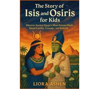 The Story of Isis and Osiris for Kids: Discover Ancient Egypt’s Most Famous Myth About Loyalty, Courage, and Rebirth