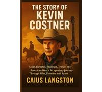 THE STORY OF KEVIN COSTNER: Actor, Director, Musician, Icon of the American West - A Legendary Journey Through Film, Frontier, and Fame