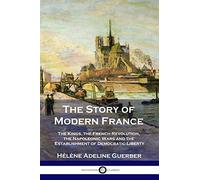 The Story of Modern France: The Kings, the French Revolution, the Napoleonic Wars and the Establishment of Democracy and Liberty