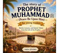 The Story of Prophet Muhammad (Peace Be Upon Him) for Young Readers: Stories, Lessons, Islamic Values, and Inspiring Moments from the Life of the Final Messenger