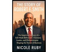 THE STORY OF ROBERT F. SMITH: The Inspiring Journey of a Self-Made Billionaire, Visionary Leader, and Philanthropist Shaping the Future of Business