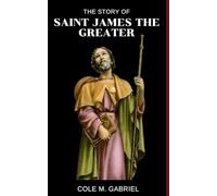 The Story Of Saint James The Greater: Life story and nine days novena, litany, devotions and prayers to saint James The Greater