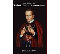 The Story Of Saint John Neumann: Biography and nine days novena, litany, writings , spirituality and legacy of the bishop of Philadelphia