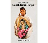 The Story of Saint Juan Diego: Life story and nine days novena, litany, devotions and legacy of Mary’s humble messenger