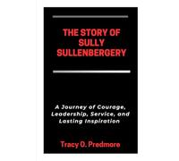 THE STORY OF SULLY SULLENBERGER: A Journey of Courage, Leadership, Service, and Lasting Inspiration
