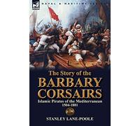 The Story of the Barbary Corsairs: Islamic Pirates of the Mediterranean 1504-1881