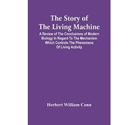 The Story Of The Living Machine; A Review Of The Conclusions Of Modern Biology In Regard To The Mechanism Which Controls The Phenomena Of Living Activity
