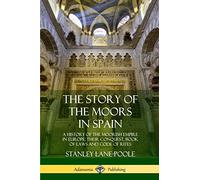 The Story of the Moors in Spain: A History of the Moorish Empire in Europe; their Conquest, Book of Laws and Code of Rites