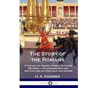 The Story of the Romans: A History of Ancient Rome for Young Readers - its Legends, Military and Culture as a Republic and Empire