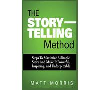 The Storytelling Method: Steps to Maximize a Simple Story and Make It Powerful, Inspiring, and Unforgettable