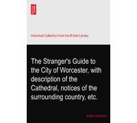 The Stranger's Guide to the City of Worcester, with description of the Cathedral, notices of the surrounding country, etc.