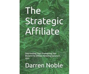 The Strategic Affiliate: Stop Hustling, Start Strategizing: Your Blueprint for Affiliate Marketing Success in 2025
