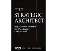 THE STRATEGIC ARCHITECT: Why Successful Businesses Fail When Leaders Carry Too Much