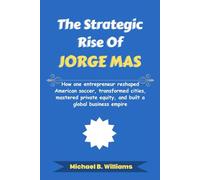 The Strategic Rise of Jorge Mas: How one entrepreneur reshaped American soccer, transformed cities, mastered private equity, and built a global business empire (The Minds That Built Wealth)